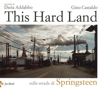 This hard land. Sulle strade di Springsteen. Ediz. illustrata - Daria Addabbo, Gino Castaldo - Libro Jaca Book 2019, Musiche | Libraccio.it