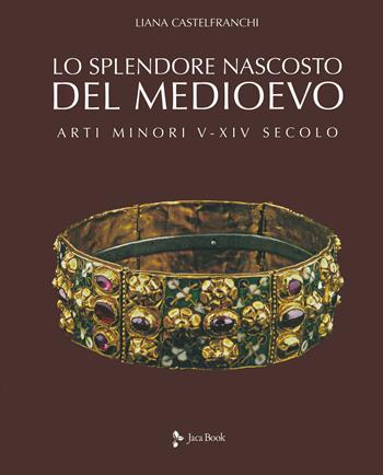 Lo splendore nascosto del Medioevo. Arti minori V-XIV secolo. Ediz. a colori - Liana Castelfranchi - Libro Jaca Book 2020, Illustrati. Arte mondo | Libraccio.it