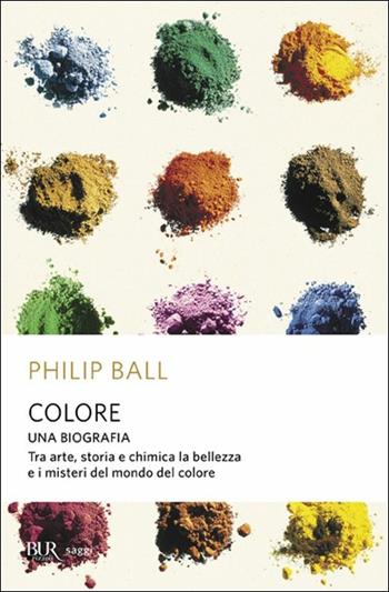 Colore. Una biografia. Tra arte storia e chimica, la bellezza e i misteri del mondo del colore - Philip Ball - Libro Rizzoli 2004, BUR Saggi | Libraccio.it