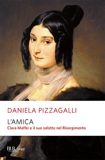 L'amica. Clara Maffei e il suo salotto nel Risorgimento - Daniela Pizzagalli - Libro Rizzoli 2004, BUR Saggi | Libraccio.it