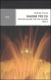 Ragione per cui. Perché accade ciò che accade. Atto 2° - Andrea Frova - Libro Rizzoli 2004, BUR Scienza | Libraccio.it