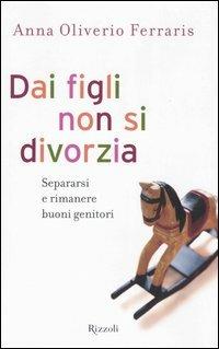 Dai figli non si divorzia. Separarsi e rimanere buoni genitori - Anna Oliverio Ferraris - Libro Rizzoli 2004, Saggi italiani | Libraccio.it