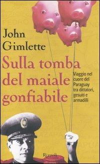 Sulla tomba del maiale gonfiabile. Viaggio nel cuore del Paraguay tra dittatori, gesuiti e armadilli - John Gimlette - Libro Rizzoli 2005, Saggi stranieri | Libraccio.it