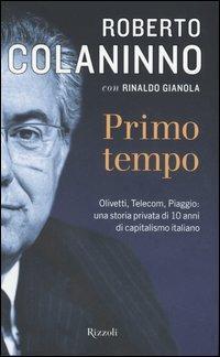 Primo tempo. Olivetti, Telecom, Piaggio: una storia privata di 10 anni di capitalismo italiano - Roberto Colaninno, Rinaldo Gianola - Libro Rizzoli 2006, Saggi italiani | Libraccio.it