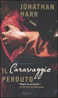 Il Caravaggio perduto - Jonathan Harr - Libro Rizzoli 2006, Saggi stranieri | Libraccio.it