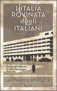 L'Italia rovinata dagli italiani. Scritti sull'ambiente, la città, il paesaggio (1946-70) - Leonardo Borgese - Libro Rizzoli 2005, Saggi italiani | Libraccio.it