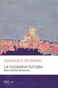 La filosofia futura. Oltre il dominio del divenire - Emanuele Severino - Libro Rizzoli 2006, BUR Saggi | Libraccio.it