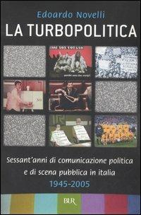 La turbopolitica. Sessant'anni di comunicazione politica e di scena pubblica in Italia: 1945-2005 - Edoardo Novelli - Libro Rizzoli 2006, BUR Saggi | Libraccio.it
