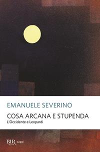 Cosa arcana e stupenda. L'Occidente e Leopardi - Emanuele Severino - Libro Rizzoli 2006, BUR Saggi | Libraccio.it