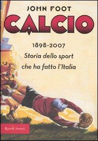 Calcio. 1898-2006. Storia dello sport che ha fatto l'Italia - John Foot - Libro Rizzoli 2007 | Libraccio.it