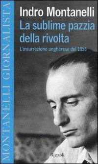 La sublime pazzia della rivolta. L'insurrezione ungherese del 1956 - Indro Montanelli - Libro Rizzoli 2006, Montanelli giornalista | Libraccio.it