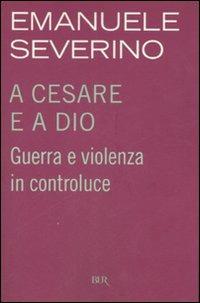A Cesare e a Dio. Guerra e violenza in controluce - Emanuele Severino - Libro Rizzoli 2007, BUR Saggi | Libraccio.it