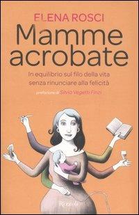 Mamme acrobate. In equilibrio sul filo della vita senza rinunciare alla felicità - Elena Rosci - Libro Rizzoli 2007, Saggi italiani | Libraccio.it