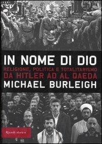 In nome di Dio. Religione, politica e totalitarismo da Hitler ad Al Qaeda - Michael Burleigh - Libro Rizzoli 2007, Storica | Libraccio.it