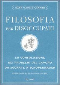 Filosofia per disoccupati. La consolazione dei problemi del lavoro da Socrate a Schopenhauer - Jean-Louis Cianni - Libro Rizzoli 2007, Saggi stranieri | Libraccio.it