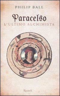 Paracelso. L'ultimo alchimista - Philip Ball - Libro Rizzoli 2008 | Libraccio.it