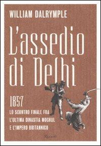 L'assedio di Delhi. 1857. Lo scontro finale fra l'ultima dinastia Moghul e l'impero britannico - William Dalrymple - Libro Rizzoli 2007, Varia saggistica straniera | Libraccio.it