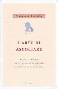 L'arte di ascoltare. Manuale pratico per apprezzare il silenzio e dare valore alle parole - Francesco Torralba - Libro Rizzoli 2008 | Libraccio.it