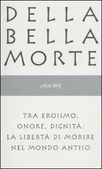 Della bella morte. Tra eroismo, onore, dignità: la libertà di morire nel mondo antico  - Libro Rizzoli 2008, BUR Pillole BUR | Libraccio.it