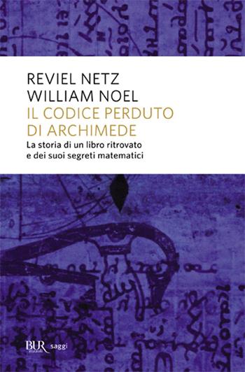 Il codice perduto di Archimede. La storia di un libro ritrovato e dei suoi segreti matematici - Reviel Netz, William Noel - Libro Rizzoli 2008, BUR Saggi | Libraccio.it