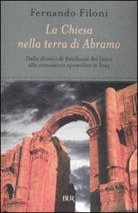 La Chiesa nella terra d'Abramo. Dalla diocesi di Babilonia dei latini alla nunziatura apostolica in Iraq - Fernando Filoni - Libro Rizzoli 2008, BUR Saggi | Libraccio.it