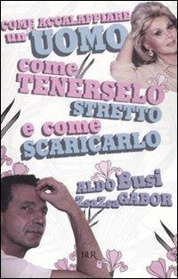 Come accalappiare un uomo, come tenerselo stretto e come scaricarlo - Zsa Zsa Gábor, Aldo Busi - Libro Rizzoli 2008 | Libraccio.it