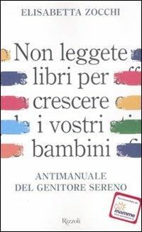 Non leggete libri per crescere i vostri figli. Antimanuale del genitore sereno - Elisabetta Zocchi - Libro Rizzoli 2008 | Libraccio.it