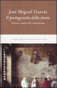 Il protagonista della storia. Nascita e natura del cristianesimo - José M. García - Libro Rizzoli 2008, BUR I libri dello spirito cristiano | Libraccio.it