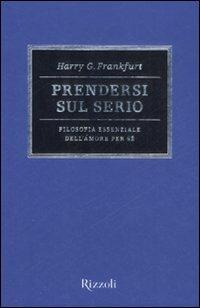 Prendersi sul serio. Filosofia essenziale dell'amore per se - Harry G. Frankfurt - Libro Rizzoli 2008, Saggi stranieri | Libraccio.it