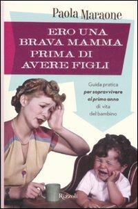 Ero una brava mamma prima di avere figli. Guida pratica per sopravvivere al primo anno di vita del bambino - Paola Maraone - Libro Rizzoli 2009 | Libraccio.it