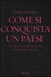 Come si conquista un paese. I sei mesi in cui Berlusconi ha cambiato l'Italia - Maria Latella - Libro Rizzoli 2009, Saggi italiani | Libraccio.it