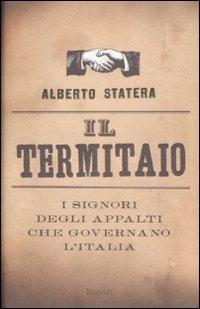 Il termitaio. I signori degli appalti che governano l'Italia - Alberto Statera - Libro Rizzoli 2009, Saggi italiani | Libraccio.it