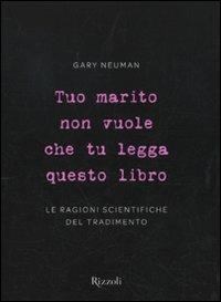 Tuo marito non vuole che tu legga questo libro. Le ragioni scientifiche del tradimento - Gary Neuman - Libro Rizzoli 2010, Varia | Libraccio.it