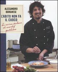 L'abito non fa il cuoco. La cucina italiana di uno chef gentiluomo - Alessandro Borghese - Libro Rizzoli 2009, Manuali italiani | Libraccio.it