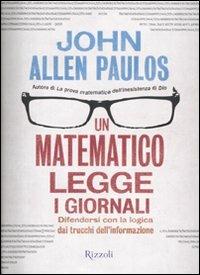 Un matematico legge i giornali. Difendersi con la logica dai trucchi dell'informazione - John A. Paulos - Libro Rizzoli 2009, Saggi stranieri | Libraccio.it