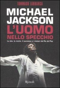 Michael Jackson. L'uomo nello specchio. La vita, la morte, il successo e i misteri del re del pop - Tommaso Labranca - Libro Rizzoli 2009, Di tutto di più | Libraccio.it