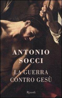 La guerra contro Gesù - Antonio Socci - Libro Rizzoli 2011, Saggi italiani | Libraccio.it