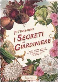 I segreti del giardiniere. Riscoprire l'arte di coltivare frutta, verdura, fiori e piante  - Libro Rizzoli 2010, Varia | Libraccio.it