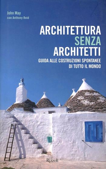 Architettura senza architetti. Guida alle costruzioni spontanee di tutto il mondo. Ediz. illustrata - John May, Anthony Reid - Libro Rizzoli 2010, I libri illustrati | Libraccio.it