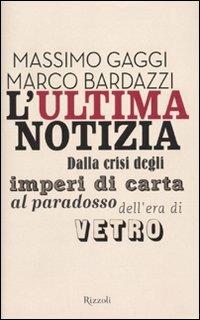 L'ultima notizia. Dalla crisi degli imperi di carta al paradosso dell'era di vetro - Marco Bardazzi, Massimo Gaggi - Libro Rizzoli 2010, Saggi italiani | Libraccio.it