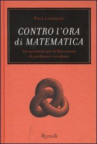 Contro l'ora di matematica. Un manifesto per la liberazione di professori e studenti - Paul Lockhart - Libro Rizzoli 2010, Saggi stranieri | Libraccio.it