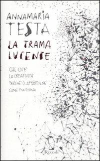 La trama lucente. Che cos'è la creatività, perché ci appartiene, come funziona - Annamaria Testa - Libro Rizzoli 2010, Saggi italiani | Libraccio.it