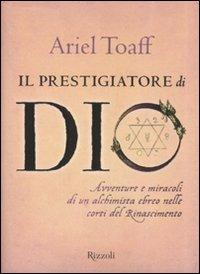 Il prestigiatore di Dio. Avventure e miracoli di un alchimista ebreo nelle corti del Rinascimento - Ariel Toaff - Libro Rizzoli 2010, Saggi italiani | Libraccio.it