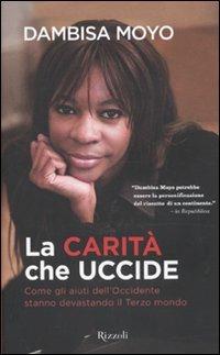 La carità che uccide. Come gli aiuti dell'Occidente stanno devastando il Terzo mondo - Dambisa Moyo - Libro Rizzoli 2010, Saggi stranieri | Libraccio.it