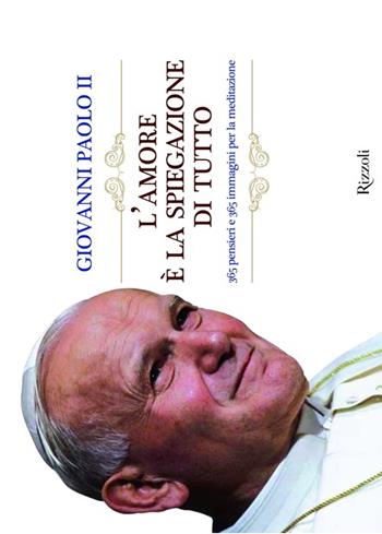 L'amore è la spiegazione di tutto. 365 pensieri e 365 immagini per la meditazione - Giovanni Paolo II - Libro Rizzoli 2010, Varia illustrati | Libraccio.it