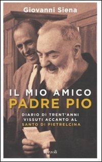 Il mio amico Padre Pio. Diario di trent'anni vissuti accanto al santo di Pietrelcina - Giovanni Siena - Libro Rizzoli 2010, Di tutto di più | Libraccio.it
