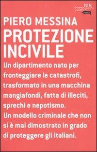 Protezione incivile. Un dipartimento nato per fronteggiare le catastrofi, trasformato in una macchina mangiafondi, fatta di illeciti, sprechi e nepotismo - Piero Messina - Libro Rizzoli 2010, BUR Futuropassato | Libraccio.it