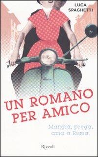 Un romano per amico. Mangia, prega, ama a Roma - Luca Spaghetti - Libro Rizzoli 2010, Rizzoli best | Libraccio.it