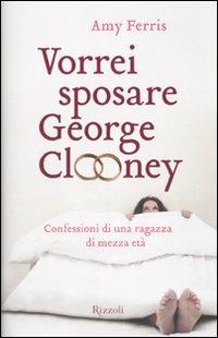 Vorrei sposare George Clooney. Confessioni di una ragazza di mezza età - Amy Ferris - Libro Rizzoli 2010 | Libraccio.it