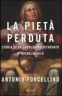 La Pietà perduta. Storia di un capolavoro ritrovato di Michelangelo - Antonio Forcellino - Libro Rizzoli 2010, Saggi italiani | Libraccio.it